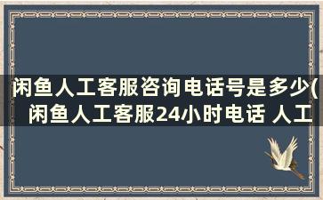 闲鱼人工客服咨询电话号是多少(闲鱼人工客服24小时电话 人工)